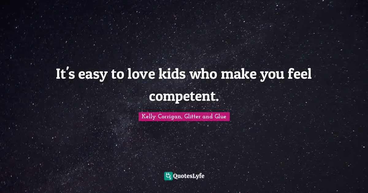 It's easy to love kids who make you feel competent.