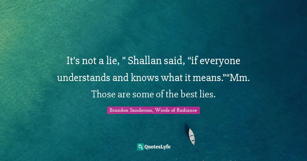 It’s not a lie, ” Shallan said, “if everyone understands and knows what it means.”“Mm. Those are some of the best lies.
