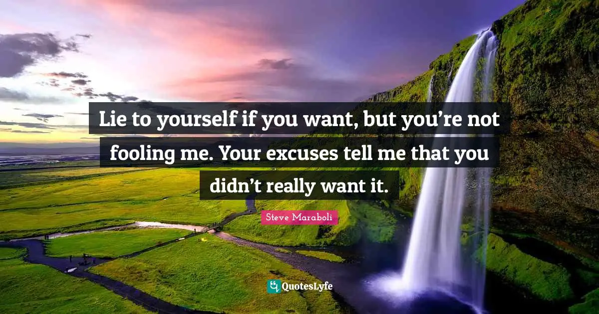Lie to yourself if you want, but you’re not fooling me. Your excuses tell me that you didn’t really want it.