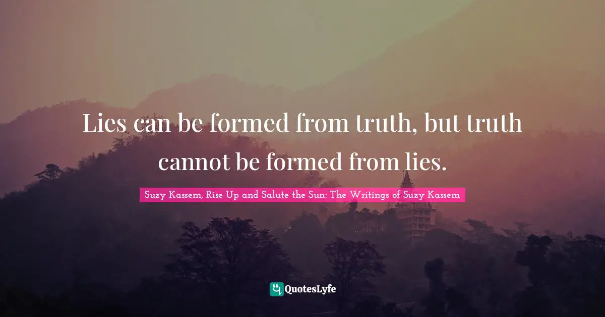 Lies can be formed from truth, but truth cannot be formed from lies.