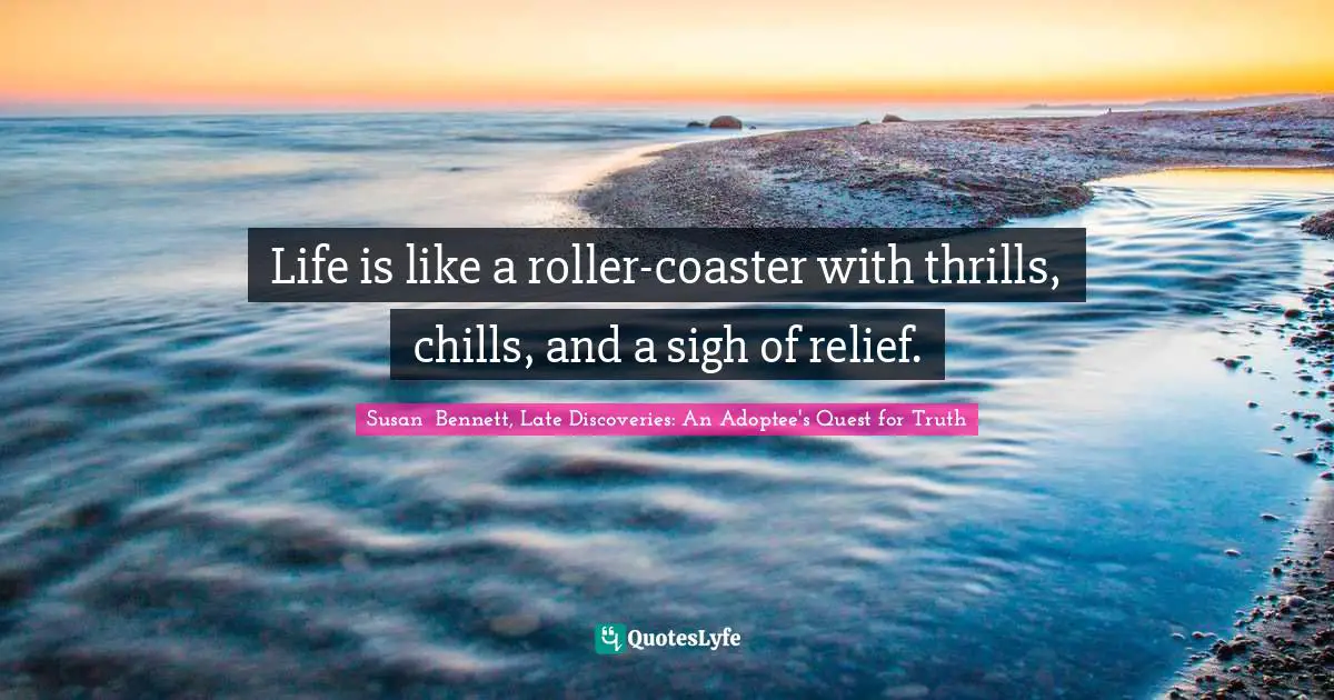 Life is like a roller-coaster with thrills, chills, and a sigh of relief.