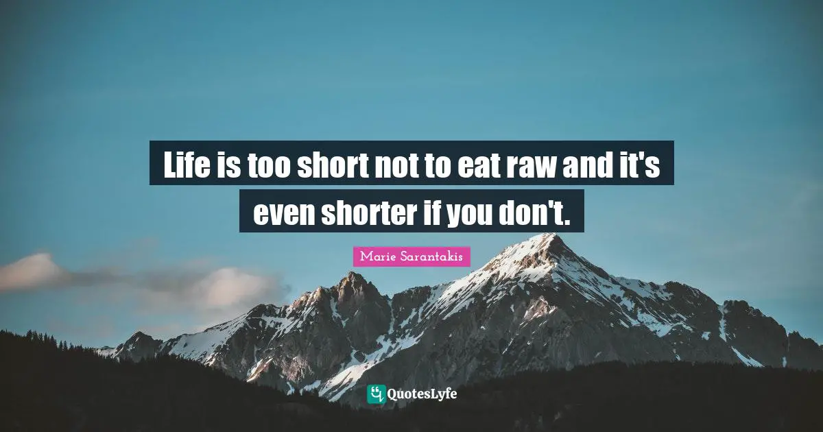 Life is too short not to eat raw and it's even shorter if you don't.