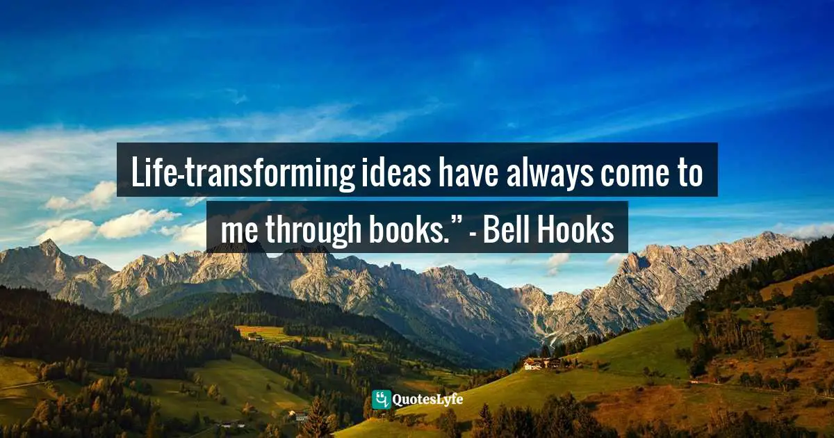 Life-transforming ideas have always come to me through books.” - Bell Hooks