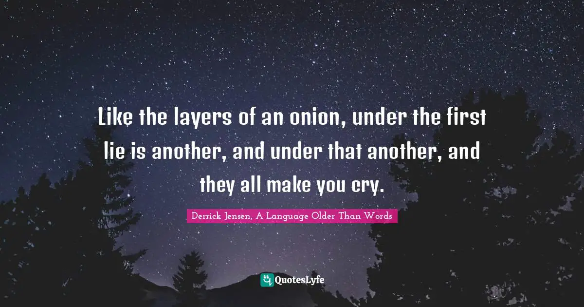 Derrick Jensen Quotes: "Like the layers of an onion, under the first lie is another, and under that another, and they all make you cry."