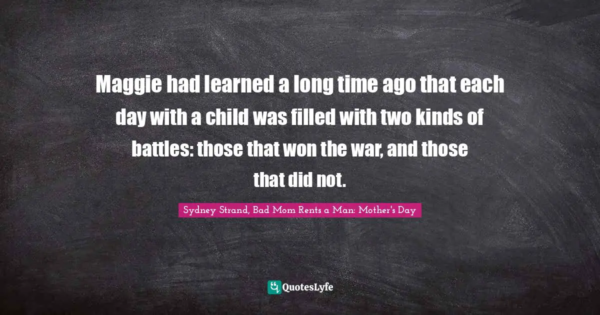 Mothers And Daughers Quotes: "Maggie had learned a long time ago that each day with a child was filled with two kinds of battles: those that won the war, and those that did not."