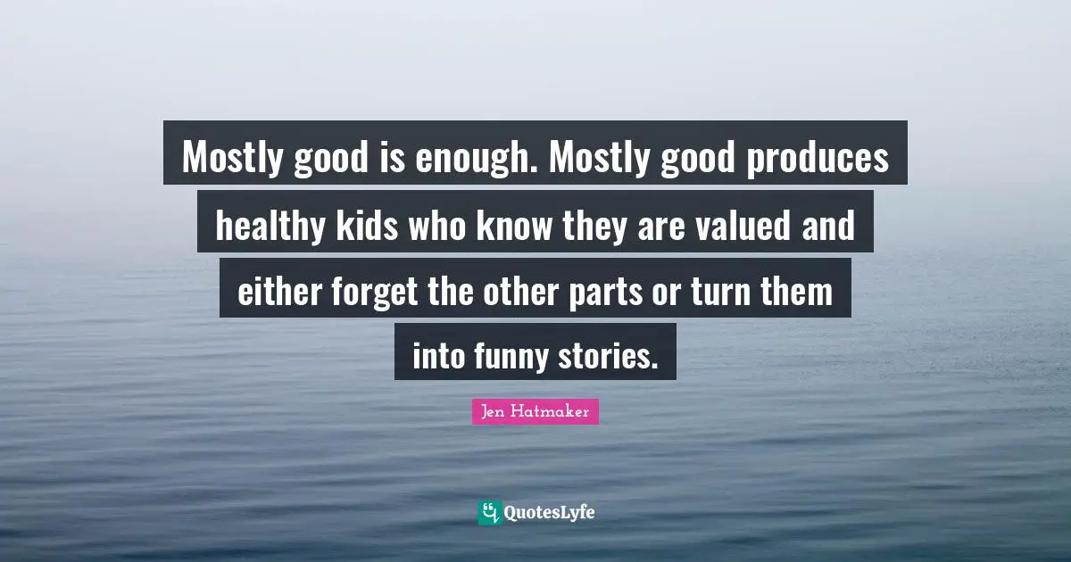 Jen Hatmaker Quotes: "Mostly good is enough. Mostly good produces healthy kids who know they are valued and either forget the other parts or turn them into funny stories."
