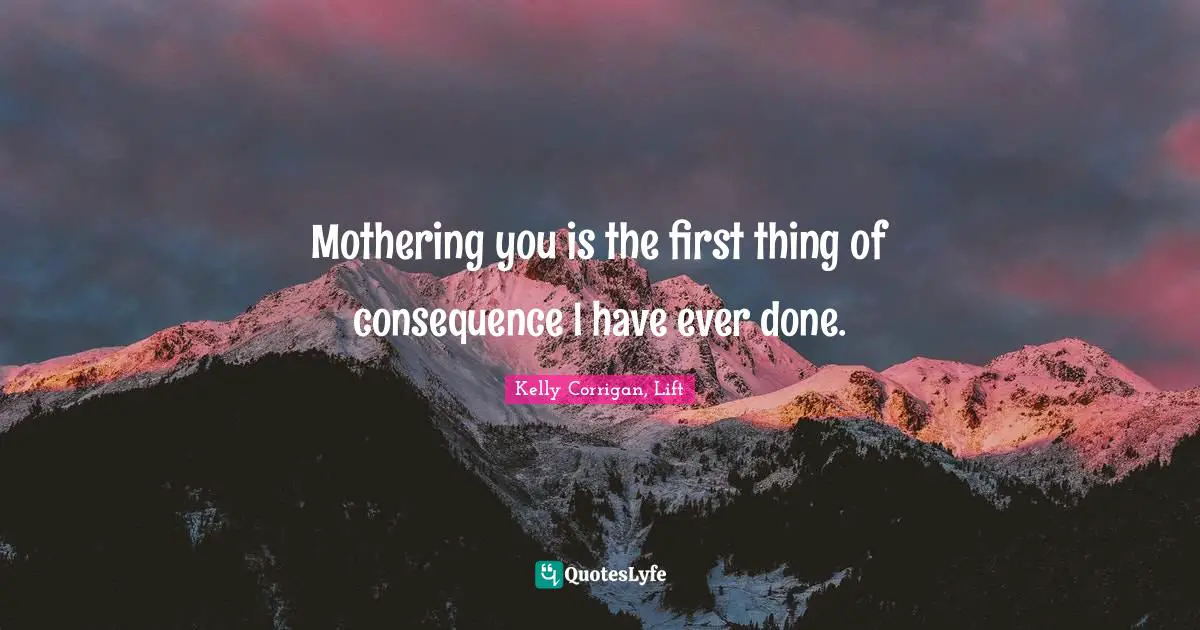 Mothering you is the first thing of consequence I have ever done.