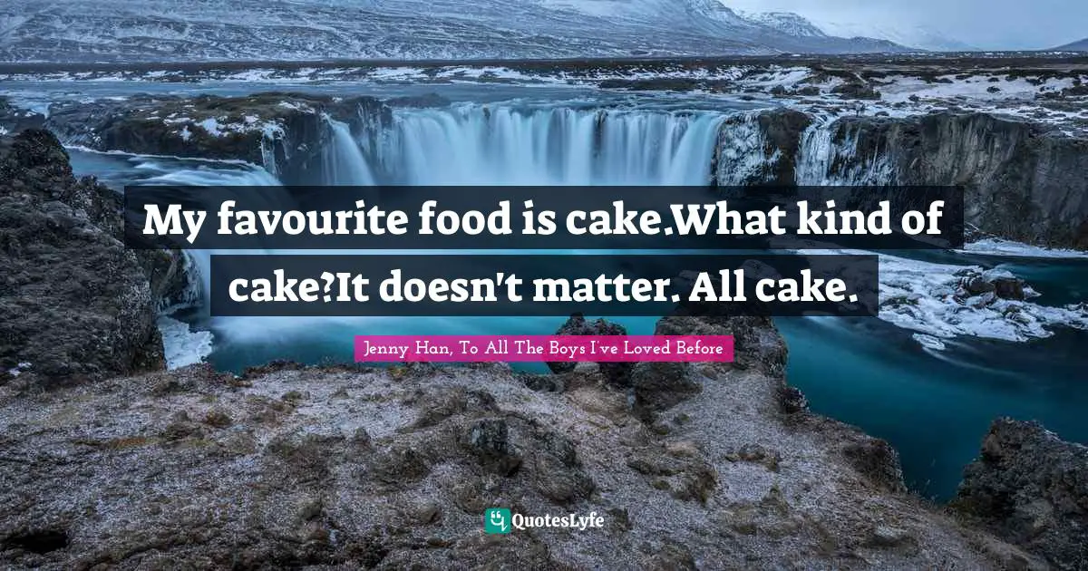 Jenny Han Quotes: "My favourite food is cake.What kind of cake?It doesn't matter. All cake."