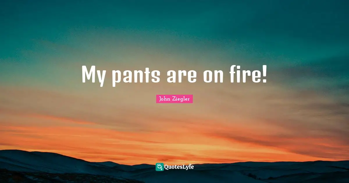 My pants are on fire!