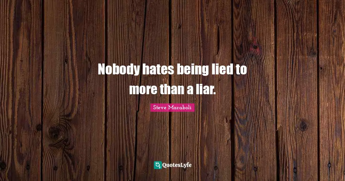 Nobody hates being lied to more than a liar.