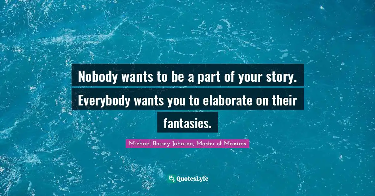 Michael Bassey Johnson, Master of Maxims Quotes: Nobody wants to be a part of your story. Everybody wants you to elaborate on their fantasies.