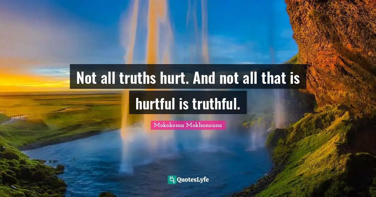 Not all truths hurt. And not all that is hurtful is truthful.