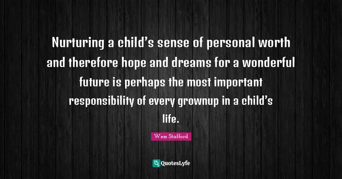 Nurturing a child’s sense of personal worth and therefore hope and dreams for a wonderful future is perhaps the most important responsibility of every grownup in a child’s life.