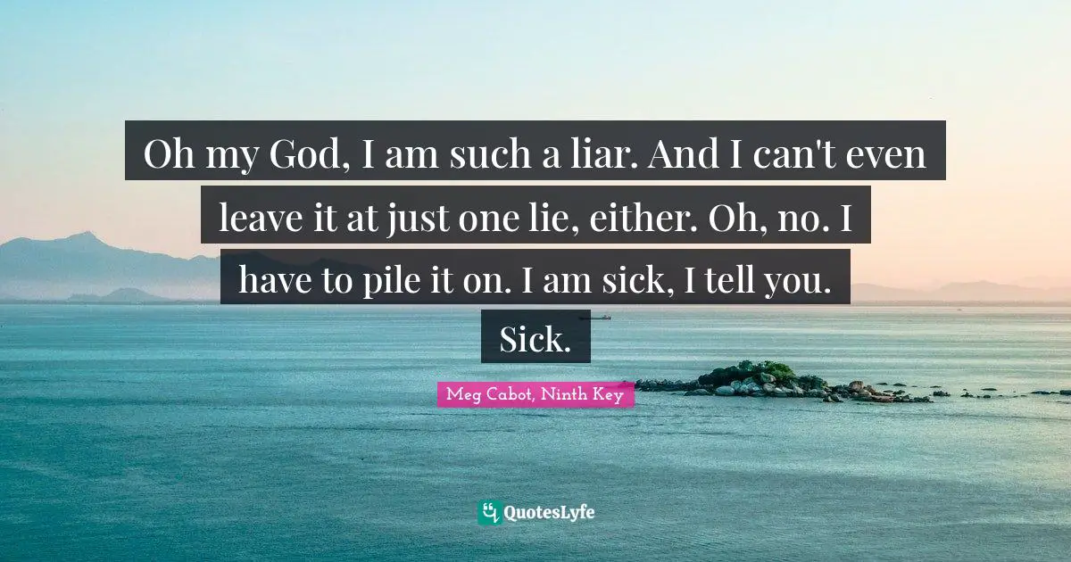 Oh my God, I am such a liar. And I can't even leave it at just one lie, either. Oh, no. I have to pile it on. I am sick, I tell you. Sick.
