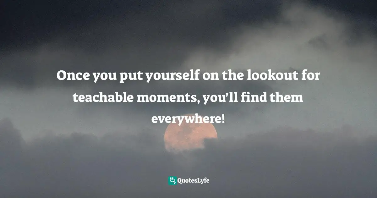 Once you put yourself on the lookout for teachable moments, you'll find them everywhere!