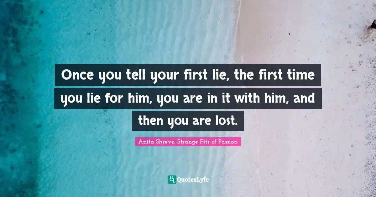 Once you tell your first lie, the first time you lie for him, you are in it with him, and then you are lost.
