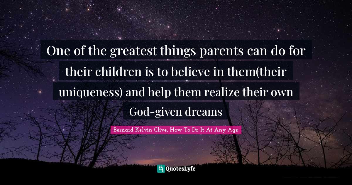 Parents And Children Quotes: "One of the greatest things parents can do for their children is to believe in them(their uniqueness) and help them realize their own God-given dreams"