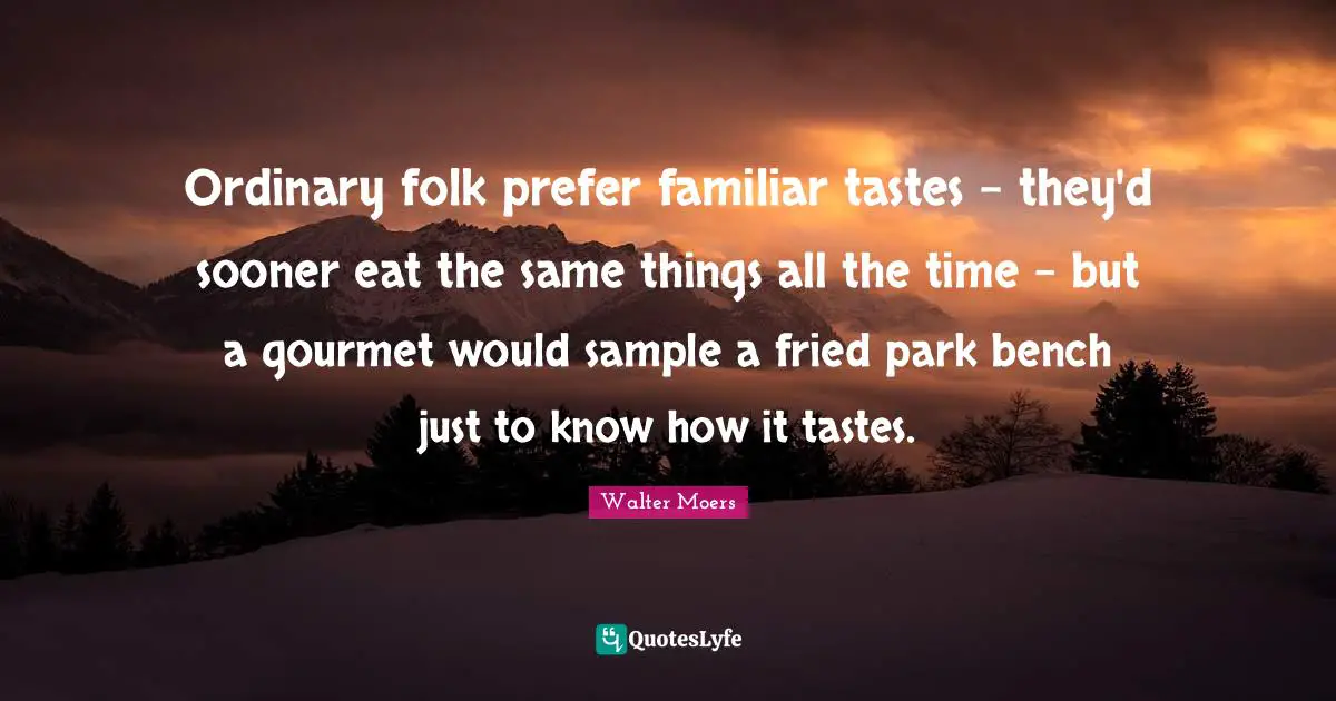 Ordinary folk prefer familiar tastes - they'd sooner eat the same things all the time - but a gourmet would sample a fried park bench just to know how it tastes.