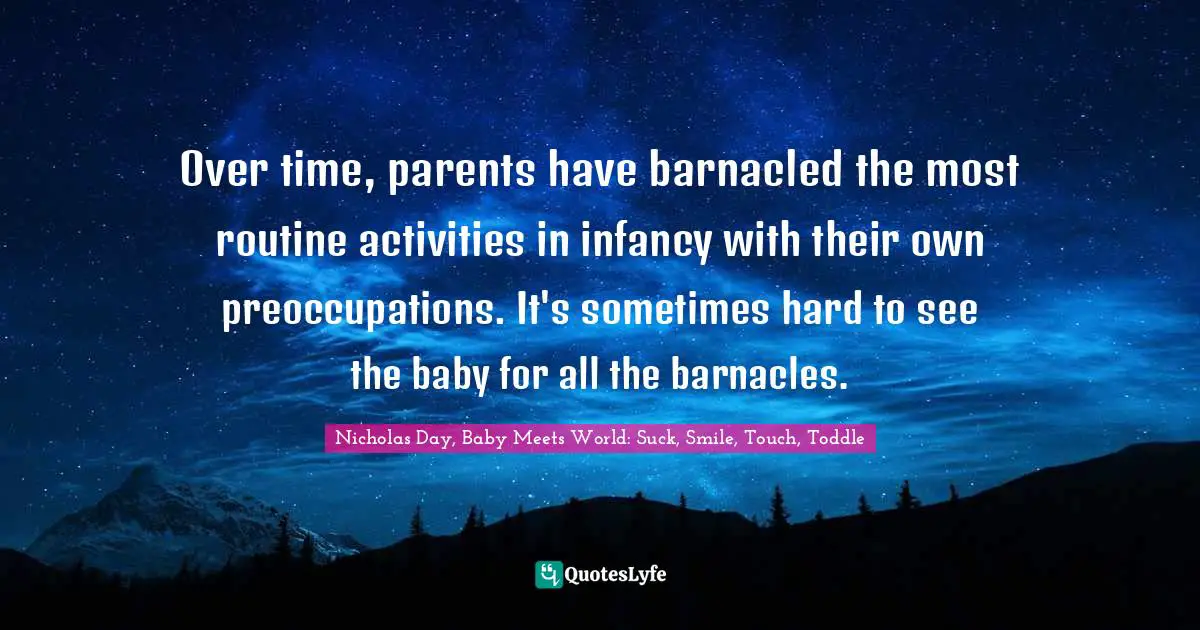 Over time, parents have barnacled the most routine activities in infancy with their own preoccupations. It's sometimes hard to see the baby for all the barnacles.