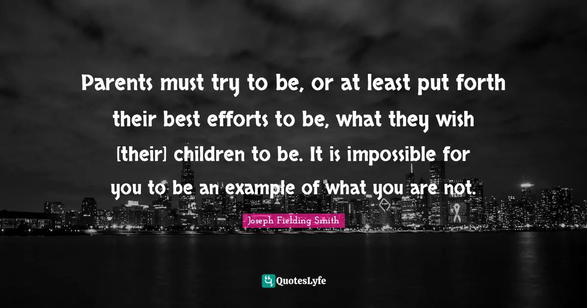 Parents must try to be, or at least put forth their best efforts to be, what they wish [their] children to be. It is impossible for you to be an example of what you are not.