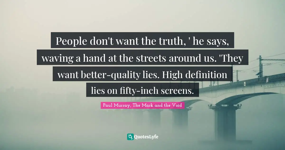People don't want the truth, ' he says, waving a hand at the streets around us. 'They want better-quality lies. High definition lies on fifty-inch screens.