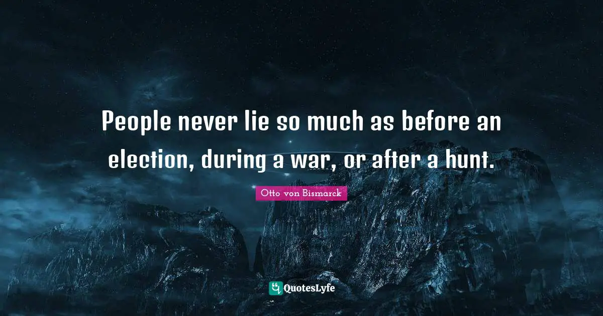 People never lie so much as before an election, during a war, or after a hunt.