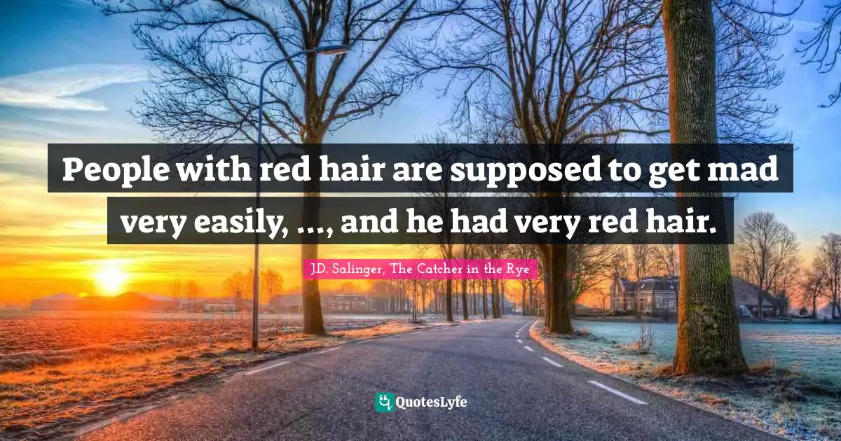 People with red hair are supposed to get mad very easily, ..., and he had very red hair.