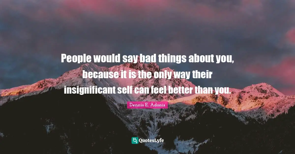 People would say bad things about you, because it is the only way their insignificant self can feel better than you.