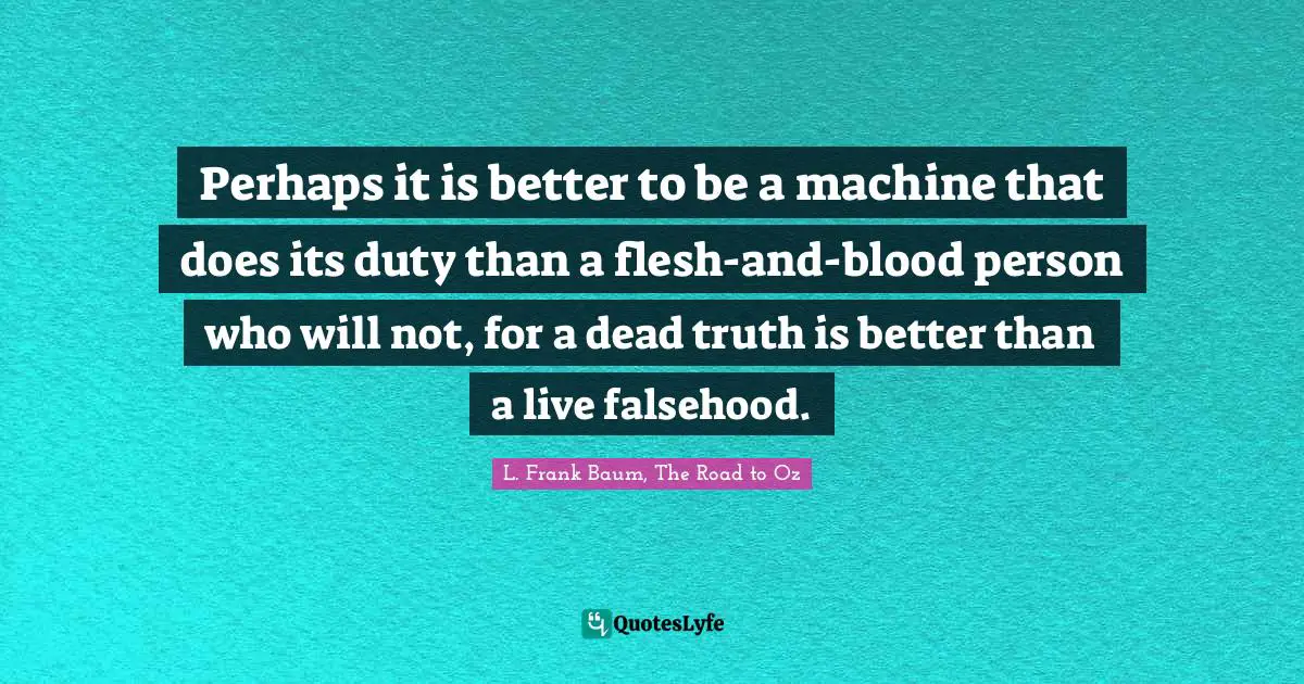 L. Frank Baum, The Road To Oz Quotes: "Perhaps it is better to be a machine that does its duty than a flesh-and-blood person who will not, for a dead truth is better than a live falsehood."