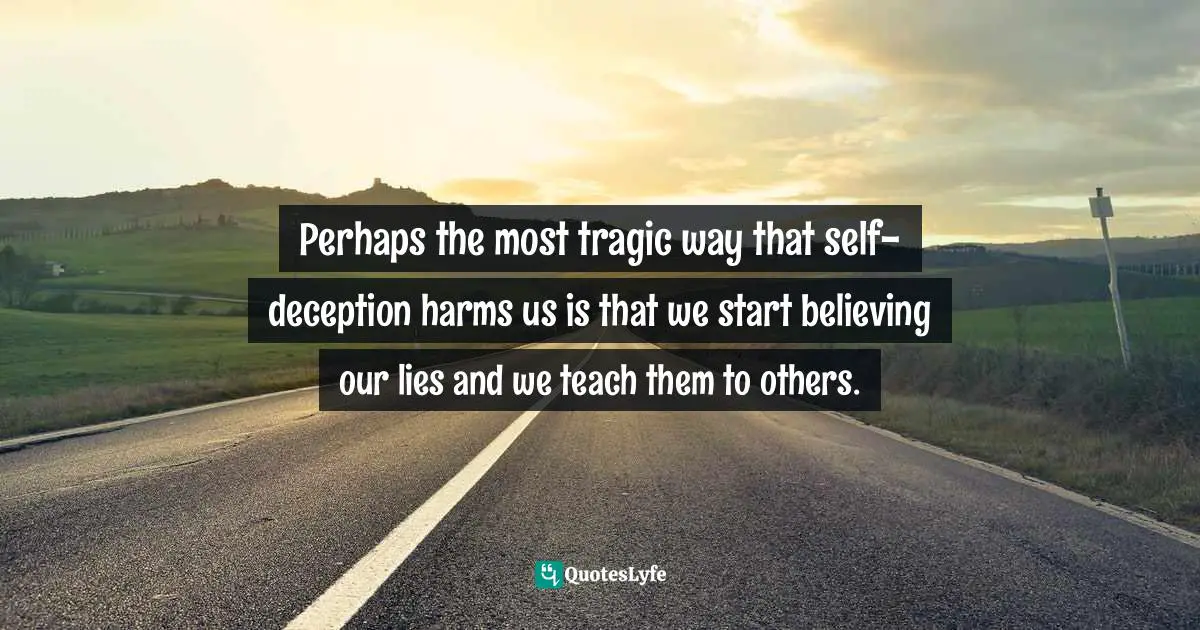 Perhaps the most tragic way that self-deception harms us is that we start believing our lies and we teach them to others.