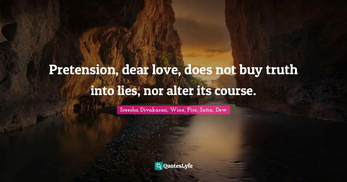 Pretension, dear love, does not buy truth into lies, nor alter its course.