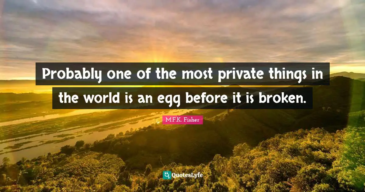 Probably one of the most private things in the world is an egg before it is broken.