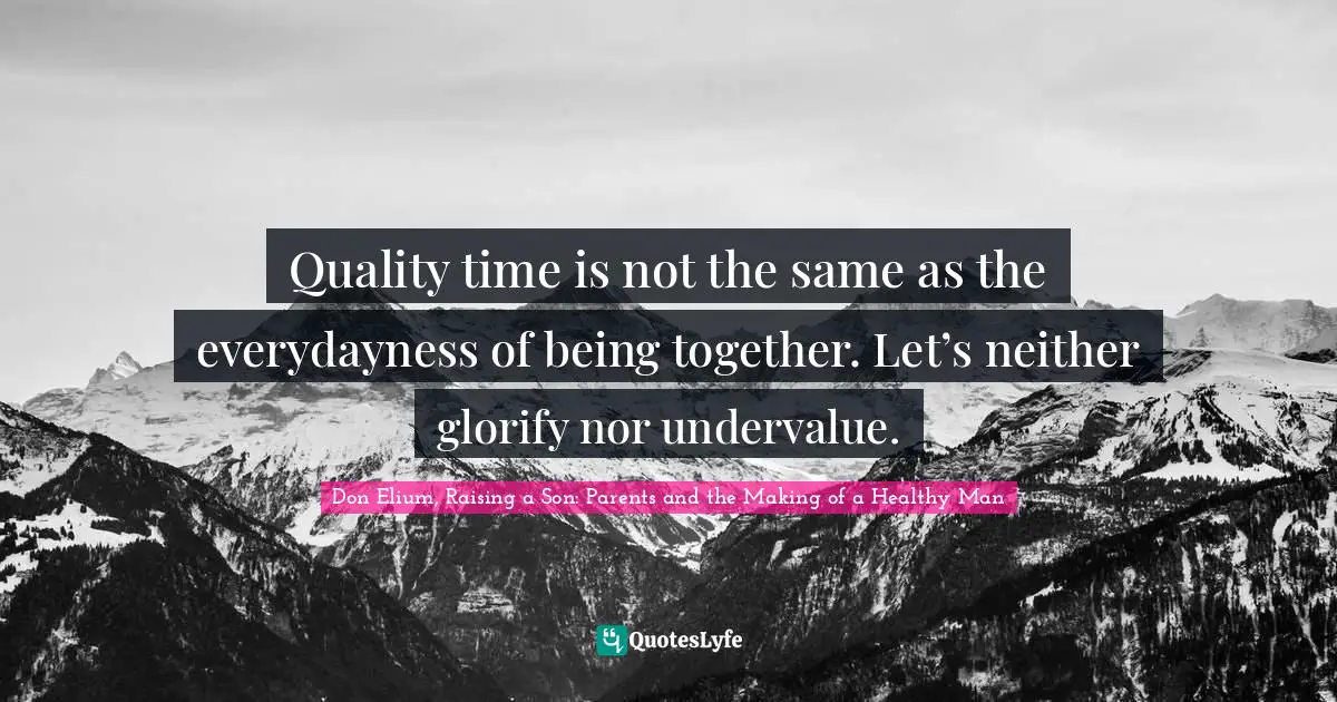 Quality time is not the same as the everydayness of being together. Let’s neither glorify nor undervalue.