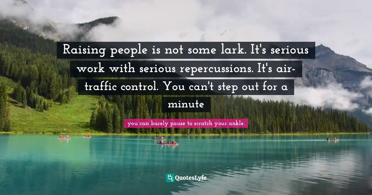Raising people is not some lark. It's serious work with serious repercussions. It's air-traffic control. You can't step out for a minute