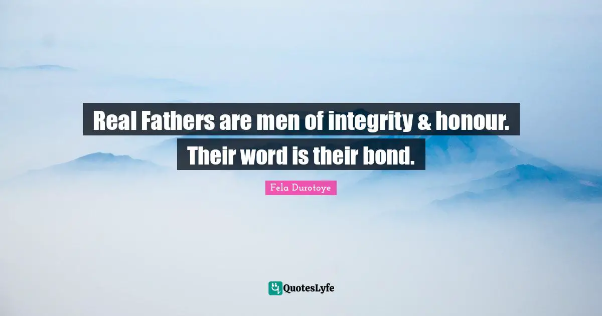 Real Fathers are men of integrity & honour. Their word is their bond.