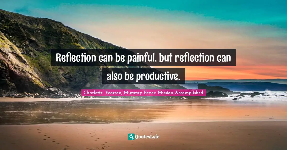 Reflection can be painful, but reflection can also be productive.