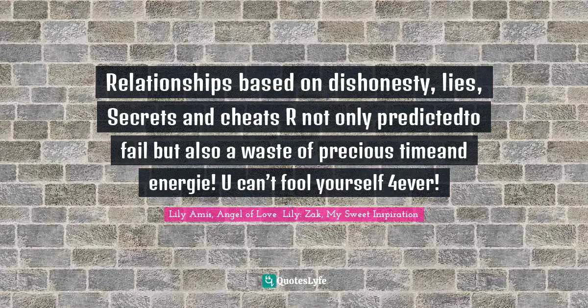 Relationships based on dishonesty, lies, Secrets and cheats R not only predictedto fail but also a waste of precious timeand energie! U can’t fool yourself 4ever!