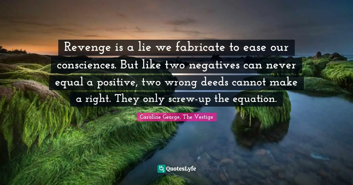 Good Choices Quotes: "Revenge is a lie we fabricate to ease our consciences. But like two negatives can never equal a positive, two wrong deeds cannot make a right. They only screw-up the equation."