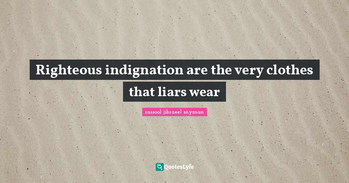 Righteous indignation are the very clothes that liars wear