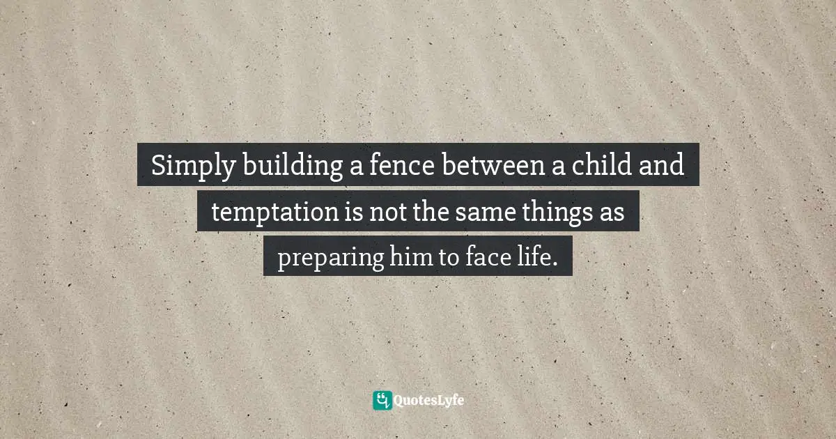 Simply building a fence between a child and temptation is not the same things as preparing him to face life.
