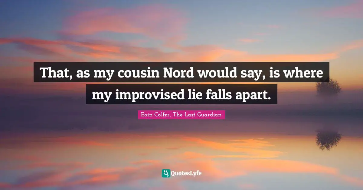 That, as my cousin Nord would say, is where my improvised lie falls apart.