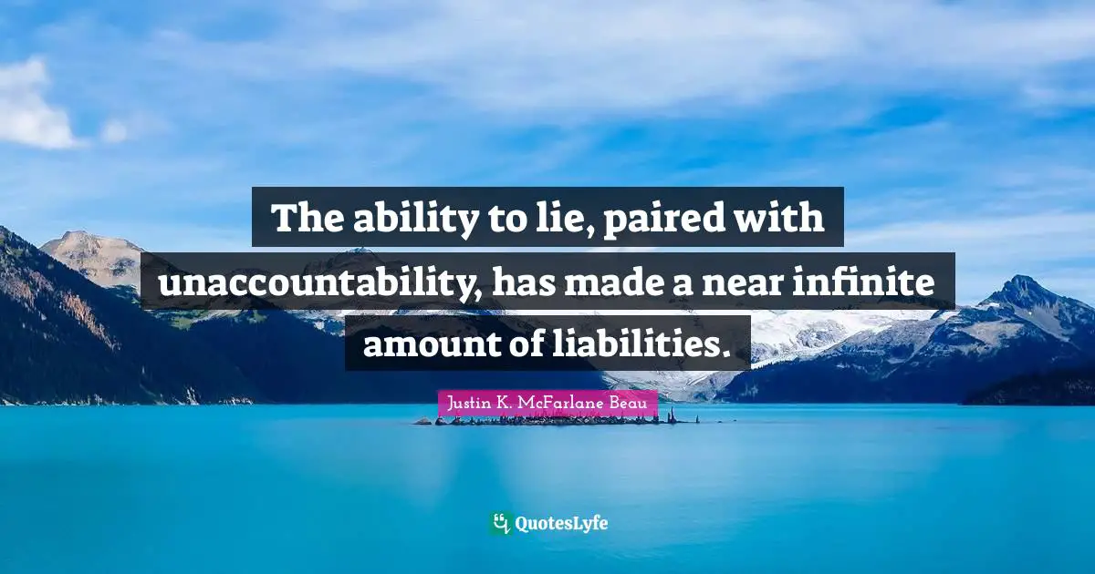 The ability to lie, paired with unaccountability, has made a near infinite amount of liabilities.