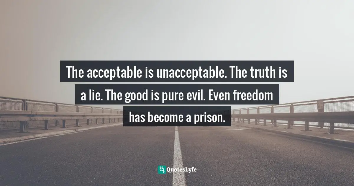 The acceptable is unacceptable. The truth is a lie. The good is pure evil. Even freedom has become a prison.