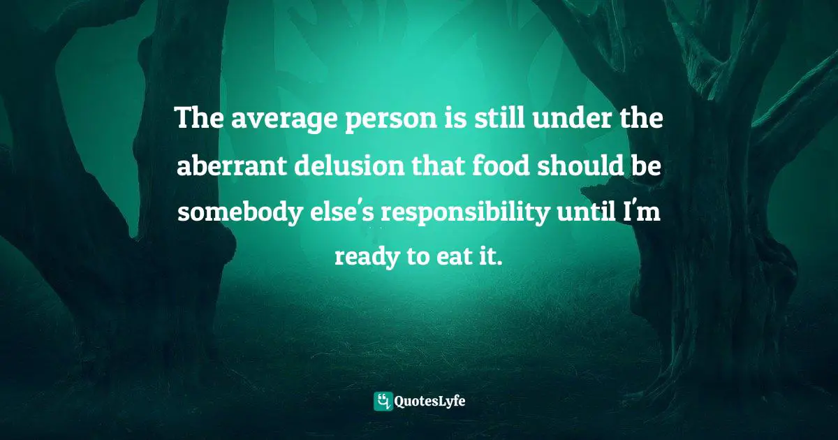 The average person is still under the aberrant delusion that food should be somebody else's responsibility until I'm ready to eat it.