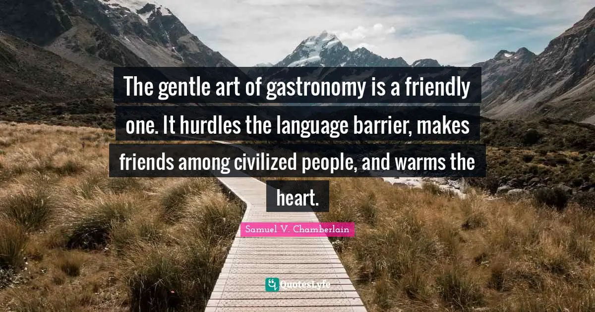 The gentle art of gastronomy is a friendly one. It hurdles the language barrier, makes friends among civilized people, and warms the heart.