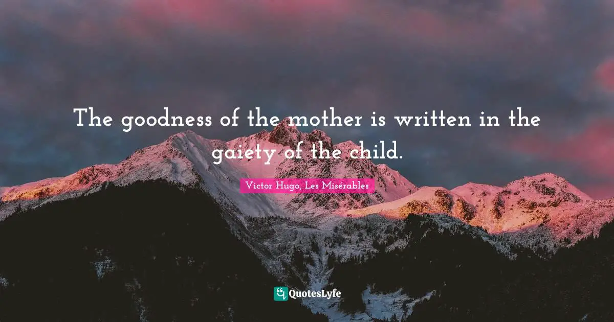 Victor Hugo, Les Misérables Quotes: The goodness of the mother is written in the gaiety of the child.