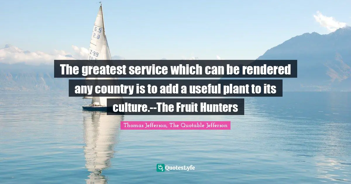The greatest service which can be rendered any country is to add a useful plant to its culture.--The Fruit Hunters