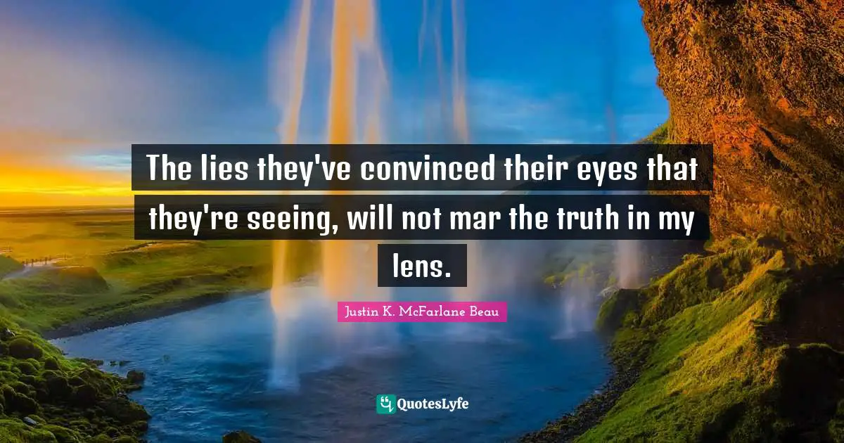 The lies they've convinced their eyes that they're seeing, will not mar the truth in my lens.