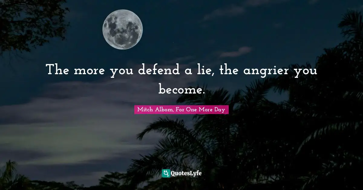 The more you defend a lie, the angrier you become.