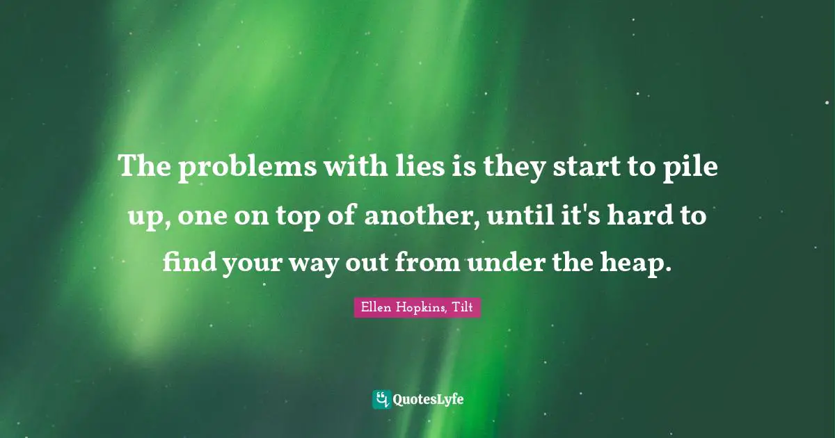 The problems with lies is they start to pile up, one on top of another, until it's hard to find your way out from under the heap.